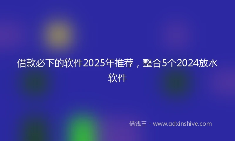 借款必下的软件2025年推荐，整合5个2024放水软件