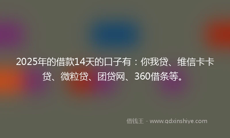 2025年的借款14天的口子有：你我贷、维信卡卡贷、微粒贷、团贷网、360借条等。