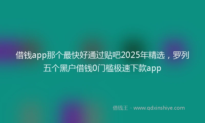借钱app那个最快好通过贴吧2025年精选，罗列五个黑户借钱0门槛极速下款app