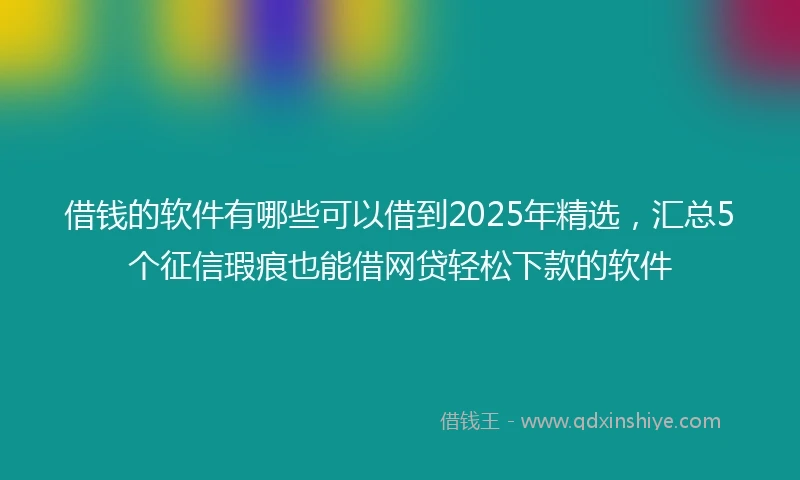 借钱的软件有哪些可以借到2025年精选，汇总5个征信瑕疵也能借网贷轻松下款的软件