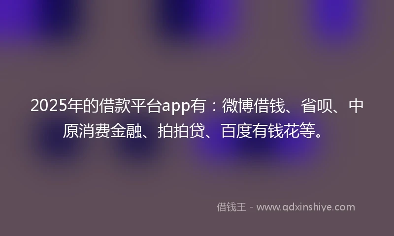 2025年的借款平台app有：微博借钱、省呗、中原消费金融、拍拍贷、百度有钱花等。