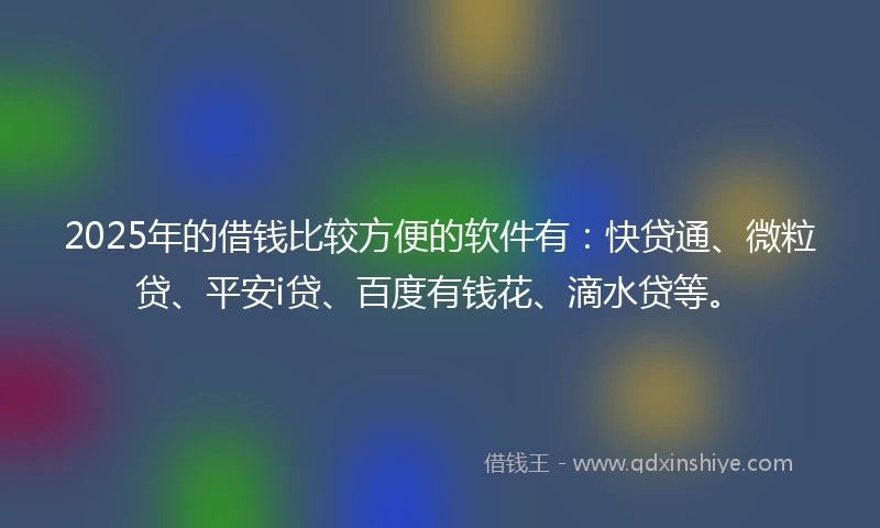 2025年的借钱比较方便的软件有：快贷通、微粒贷、平安i贷、百度有钱花、滴水贷等。