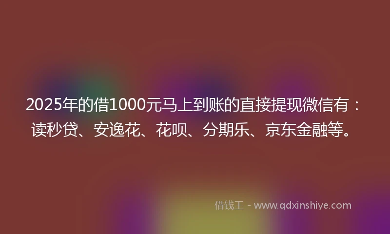 2025年的借1000元马上到账的直接提现微信有：读秒贷、安逸花、花呗、分期乐、京东金融等。