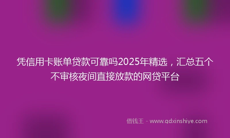 凭信用卡账单贷款可靠吗2025年精选，汇总五个不审核夜间直接放款的网贷平台