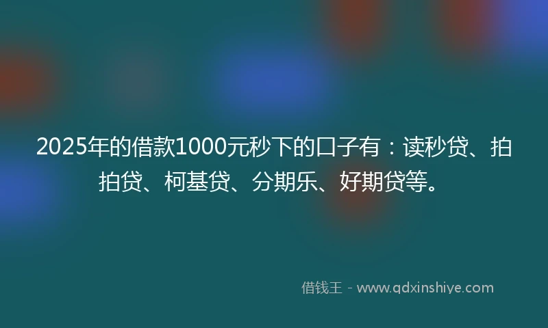 2025年的借款1000元秒下的口子有：读秒贷、拍拍贷、柯基贷、分期乐、好期贷等。