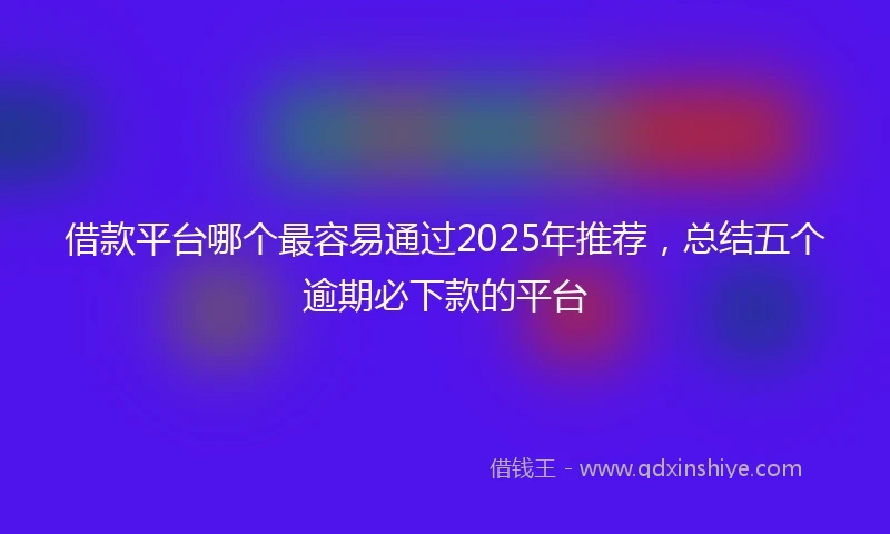 借款平台哪个最容易通过2025年推荐，总结五个逾期必下款的平台