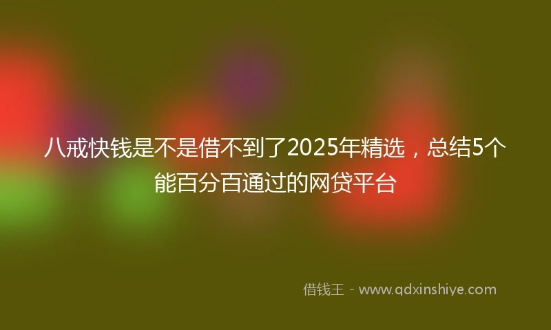 八戒快钱是不是借不到了2025年精选，总结5个能百分百通过的网贷平台