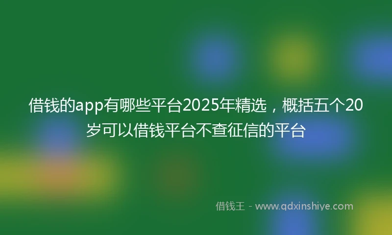 借钱的app有哪些平台2025年精选，概括五个20岁可以借钱平台不查征信的平台