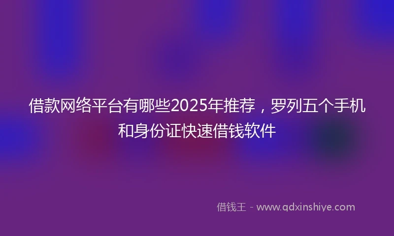 借款网络平台有哪些2025年推荐，罗列五个手机和身份证快速借钱软件