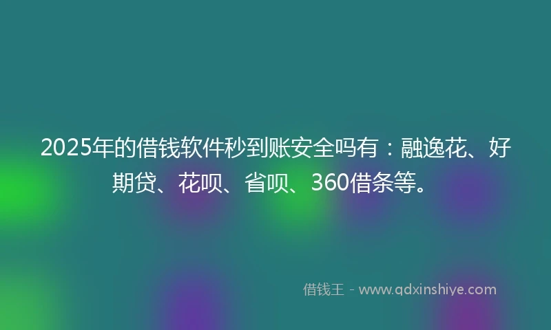 2025年的借钱软件秒到账安全吗有：融逸花、好期贷、花呗、省呗、360借条等。
