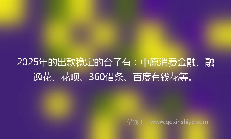2025年的出款稳定的台子有：中原消费金融、融逸花、花呗、360借条、百度有钱花等。