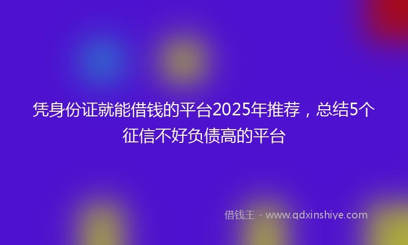 凭身份证就能借钱的平台2025年推荐,总结5个征信不好负债高的平台