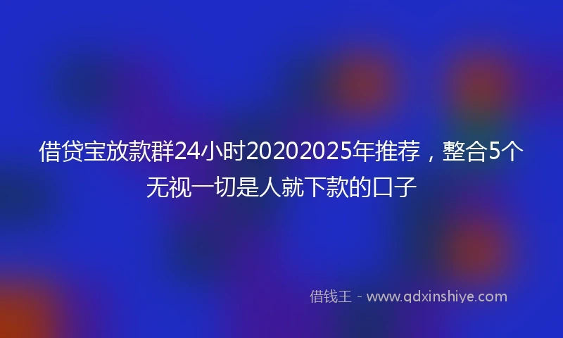 借贷宝放款群24小时20202025年推荐，整合5个无视一切是人就下款的口子