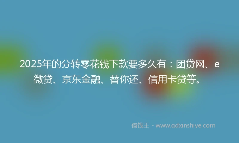 2025年的分转零花钱下款要多久有：团贷网、e微贷、京东金融、替你还、信用卡贷等。