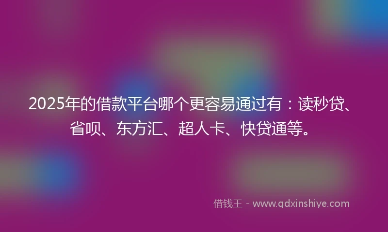 2025年的借款平台哪个更容易通过有：读秒贷、省呗、东方汇、超人卡、快贷通等。
