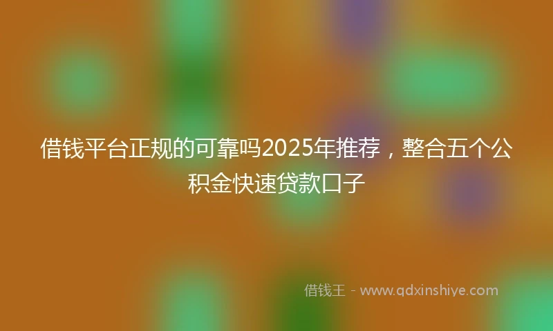 借钱平台正规的可靠吗2025年推荐，整合五个公积金快速贷款口子