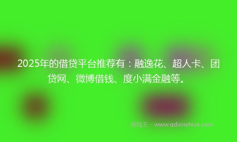 2025年的借贷平台推荐有：融逸花、超人卡、团贷网、微博借钱、度小满金融等。