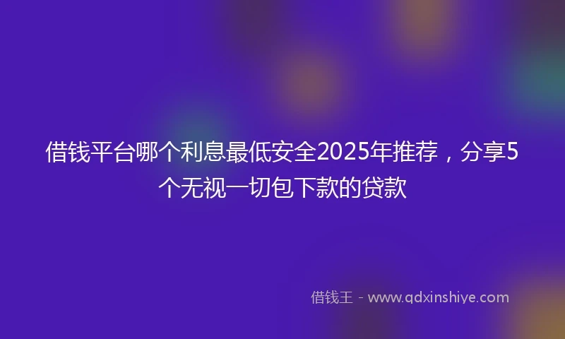 借钱平台哪个利息最低安全2025年推荐，分享5个无视一切包下款的贷款