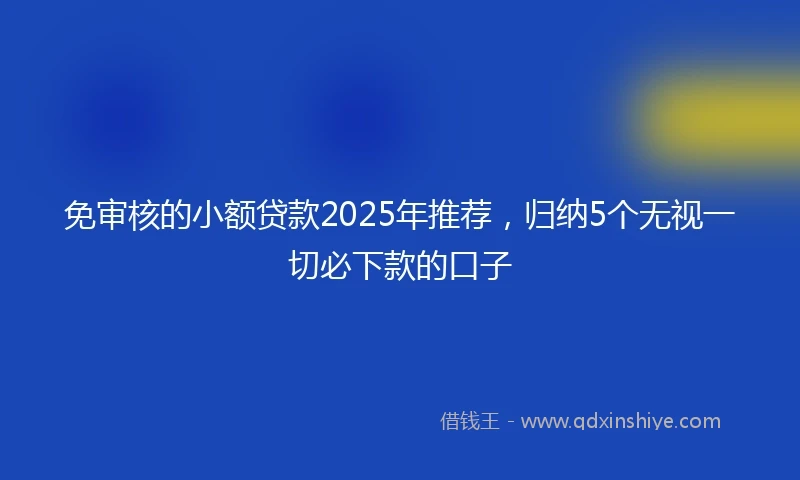 免审核的小额贷款2025年推荐，归纳5个无视一切必下款的口子