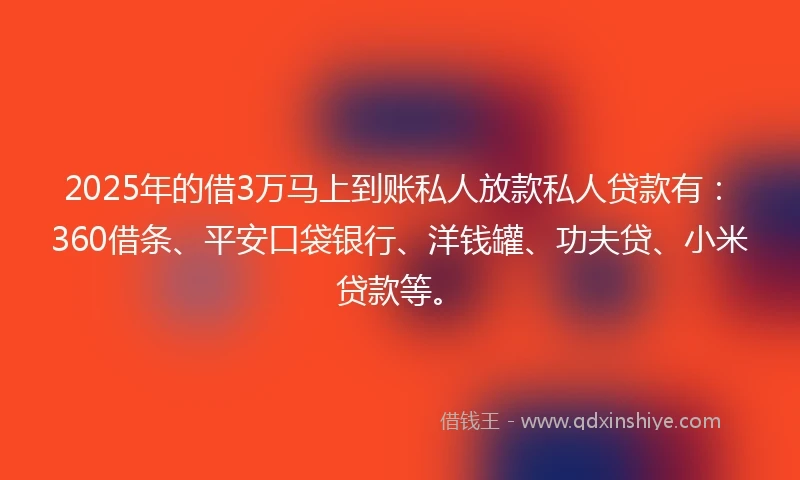 2025年的借3万马上到账私人放款私人贷款有：360借条、平安口袋银行、洋钱罐、功夫贷、小米贷款等。