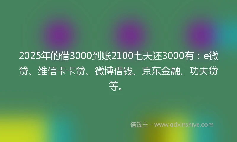 2025年的借3000到账2100七天还3000有：e微贷、维信卡卡贷、微博借钱、京东金融、功夫贷等。