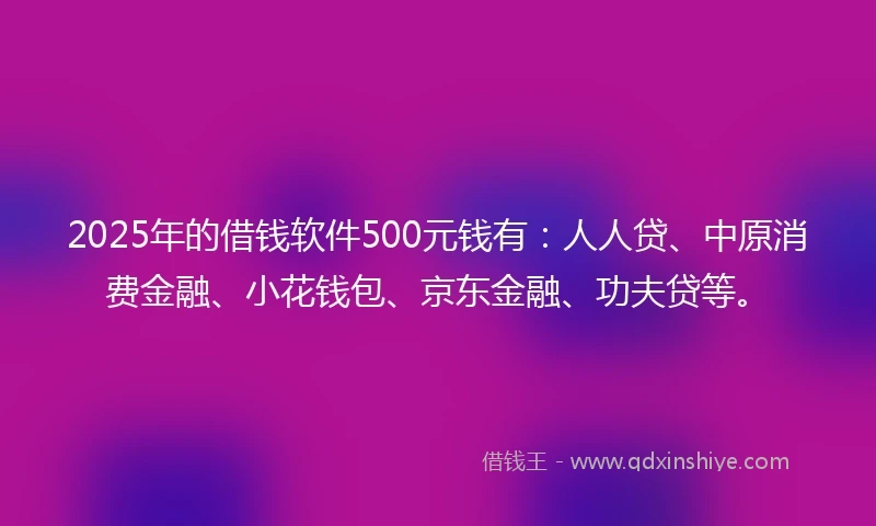 2025年的借钱软件500元钱有：人人贷、中原消费金融、小花钱包、京东金融、功夫贷等。