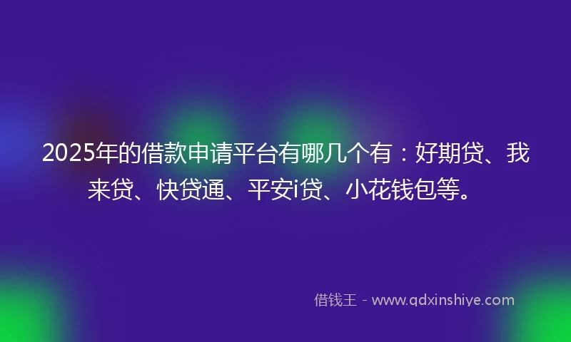 2025年的借款申请平台有哪几个有：好期贷、我来贷、快贷通、平安i贷、小花钱包等。