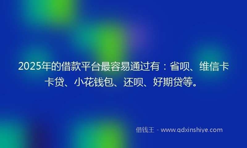 2025年的借款平台最容易通过有：省呗、维信卡卡贷、小花钱包、还呗、好期贷等。