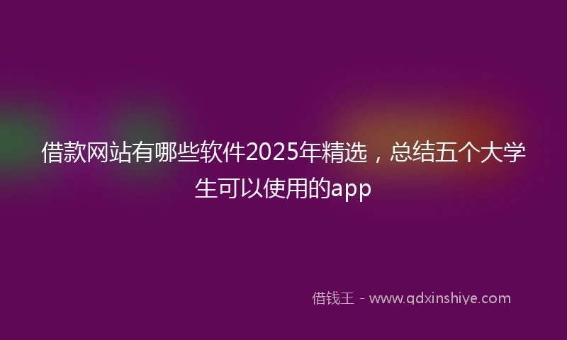 借款网站有哪些软件2025年精选，总结五个大学生可以使用的app