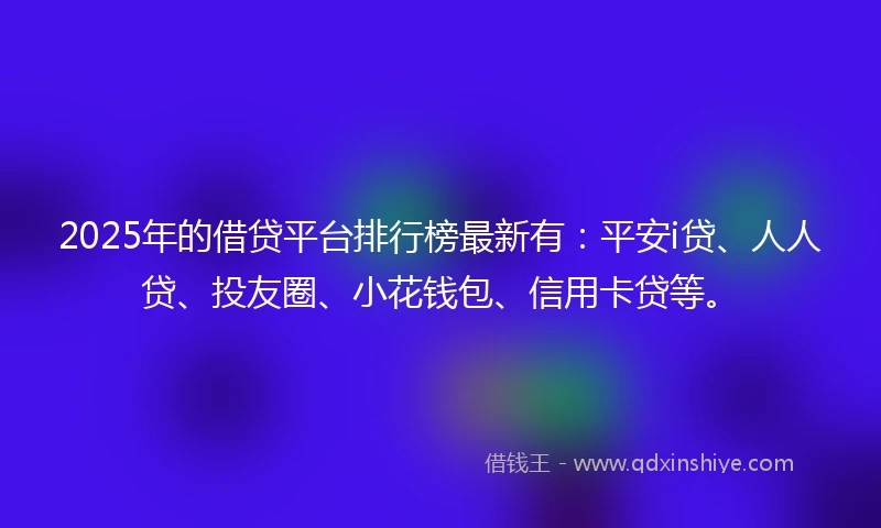 2025年的借贷平台排行榜最新有：平安i贷、人人贷、投友圈、小花钱包、信用卡贷等。