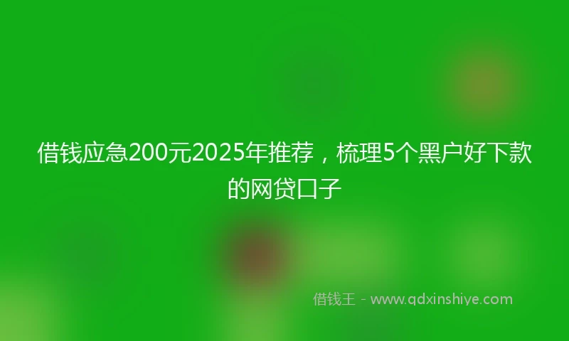借钱应急200元2025年推荐，梳理5个黑户好下款的网贷口子