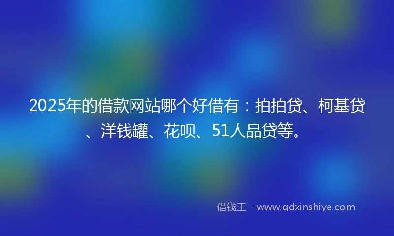 2025年的借款网站哪个好借有：拍拍贷、柯基贷、洋钱罐、花呗、51人品贷等。