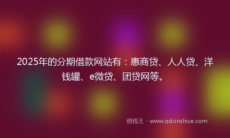 2025年的分期借款网站有：惠商贷、人人贷、洋钱罐、e微贷、团贷网等。