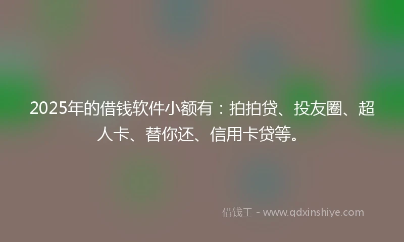 2025年的借钱软件小额有：拍拍贷、投友圈、超人卡、替你还、信用卡贷等。