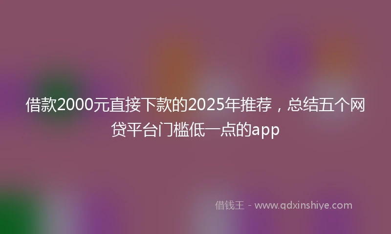 借款2000元直接下款的2025年推荐，总结五个网贷平台门槛低一点的app