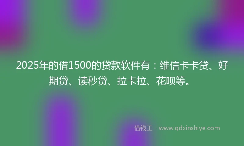 2025年的借1500的贷款软件有：维信卡卡贷、好期贷、读秒贷、拉卡拉、花呗等。