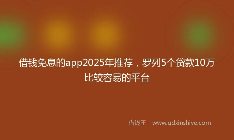 借钱免息的app2025年推荐，罗列5个贷款10万比较容易的平台