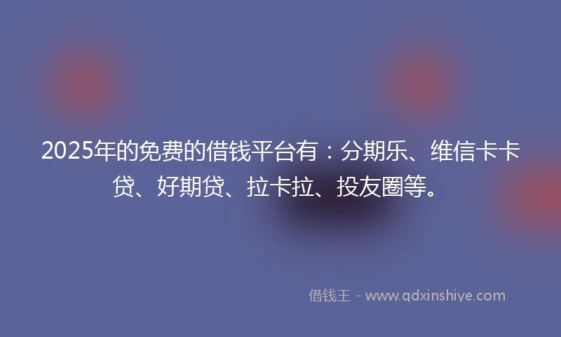 2025年的免费的借钱平台有：分期乐、维信卡卡贷、好期贷、拉卡拉、投友圈等。