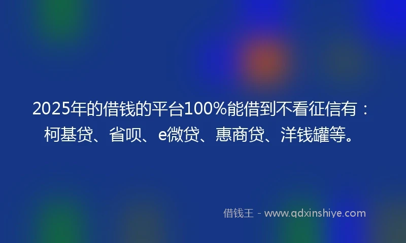 2025年的借钱的平台100%能借到不看征信有：柯基贷、省呗、e微贷、惠商贷、洋钱罐等。