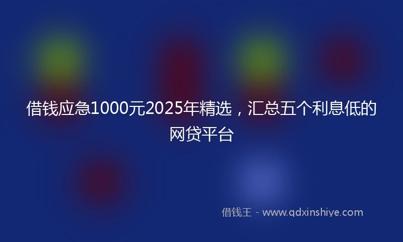 借钱应急1000元2025年精选，汇总五个利息低的网贷平台