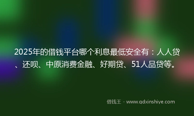 2025年的借钱平台哪个利息最低安全有：人人贷、还呗、中原消费金融、好期贷、51人品贷等。