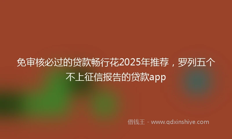 免审核必过的贷款畅行花2025年推荐，罗列五个不上征信报告的贷款app
