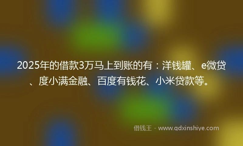 2025年的借款3万马上到账的有：洋钱罐、e微贷、度小满金融、百度有钱花、小米贷款等。