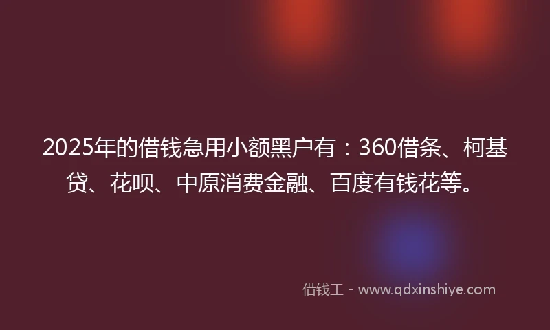 2025年的借钱急用小额黑户有：360借条、柯基贷、花呗、中原消费金融、百度有钱花等。