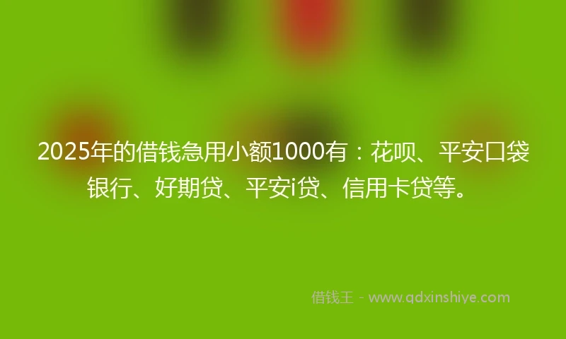 2025年的借钱急用小额1000有：花呗、平安口袋银行、好期贷、平安i贷、信用卡贷等。