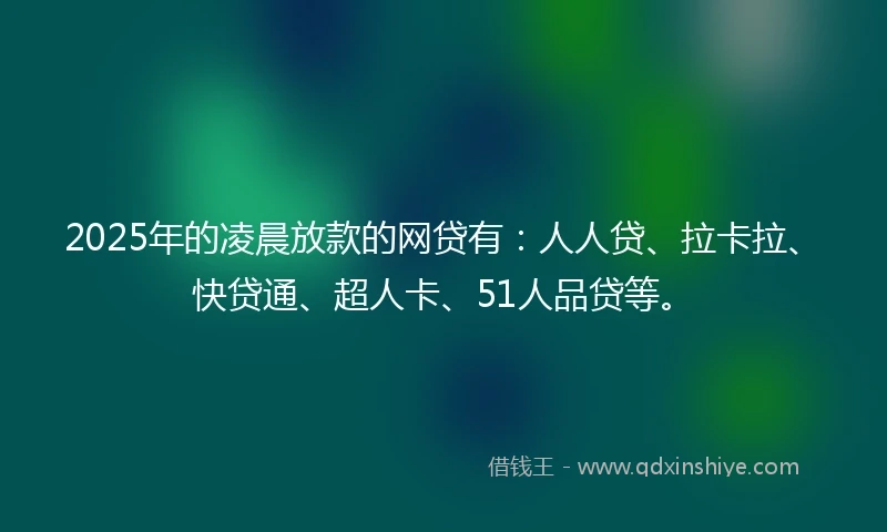 2025年的凌晨放款的网贷有：人人贷、拉卡拉、快贷通、超人卡、51人品贷等。