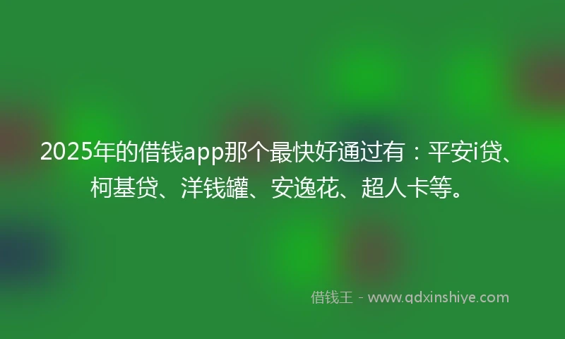 2025年的借钱app那个最快好通过有：平安i贷、柯基贷、洋钱罐、安逸花、超人卡等。