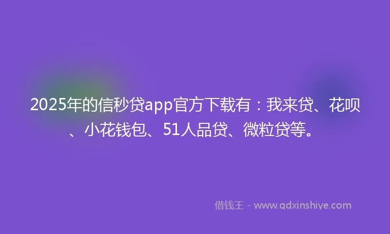 2025年的信秒贷app官方下载有:我来贷、花呗、小花钱包、51人品贷、微粒贷等。