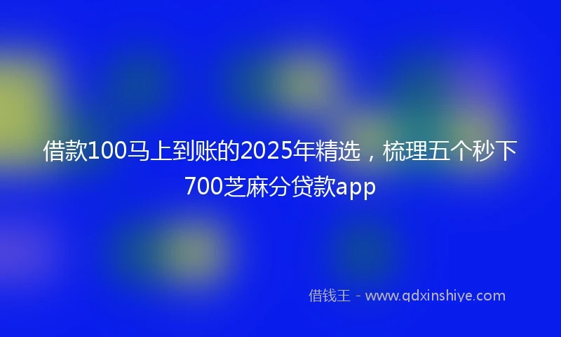借款100马上到账的2025年精选，梳理五个秒下700芝麻分贷款app
