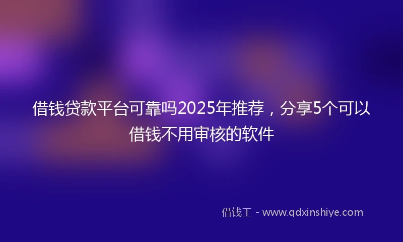 借钱贷款平台可靠吗2025年推荐，分享5个可以借钱不用审核的软件